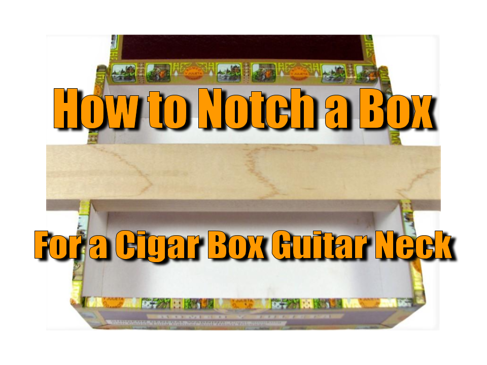 How To Notch A Box For A Cigar Box Guitar Neck