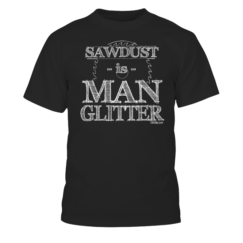 "Sawdust is Man Glitter" T-Shirt - Get in the shop and make some sawdust!